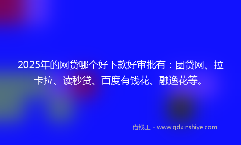 2025年的网贷哪个好下款好审批有：团贷网、拉卡拉、读秒贷、百度有钱花、融逸花等。