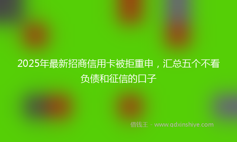 2025年最新招商信用卡被拒重申，汇总五个不看负债和征信的口子