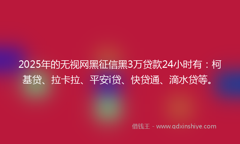 2025年的无视网黑征信黑3万贷款24小时有：柯基贷、拉卡拉、平安i贷、快贷通、滴水贷等。