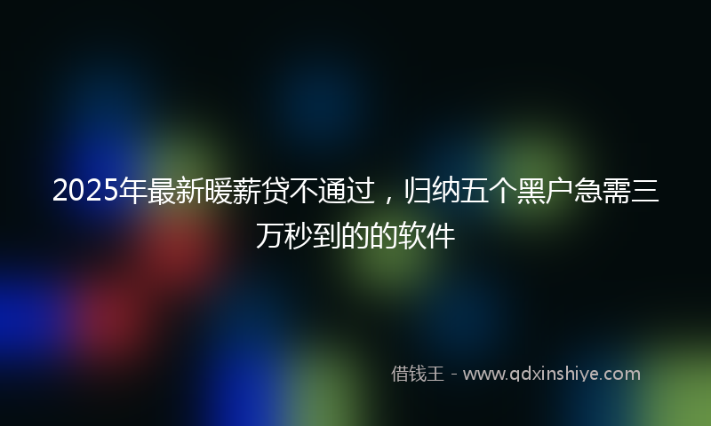2025年最新暖薪贷不通过，归纳五个黑户急需三万秒到的的软件
