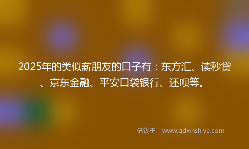 2025年的类似薪朋友的口子有：东方汇、读秒贷、京东金融、平安口袋银行、还呗等。