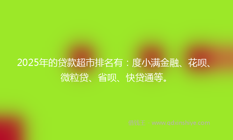 2025年的贷款超市排名有：度小满金融、花呗、微粒贷、省呗、快贷通等。