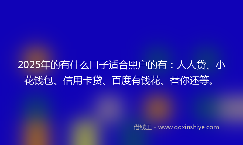 2025年的有什么口子适合黑户的有：人人贷、小花钱包、信用卡贷、百度有钱花、替你还等。