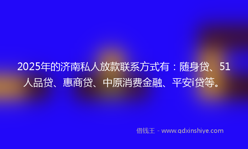2025年的济南私人放款联系方式有：随身贷、51人品贷、惠商贷、中原消费金融、平安i贷等。