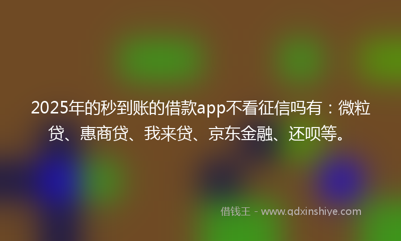 2025年的秒到账的借款app不看征信吗有：微粒贷、惠商贷、我来贷、京东金融、还呗等。