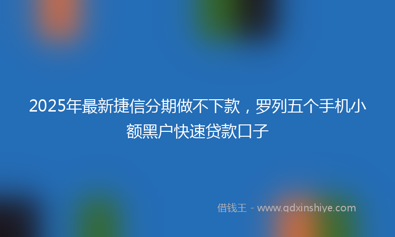 2025年最新捷信分期做不下款，罗列五个手机小额黑户快速贷款口子