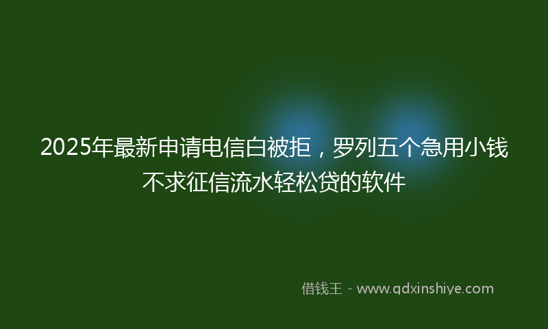 2025年最新申请电信白被拒，罗列五个急用小钱不求征信流水轻松贷的软件