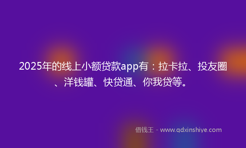 2025年的线上小额贷款app有：拉卡拉、投友圈、洋钱罐、快贷通、你我贷等。