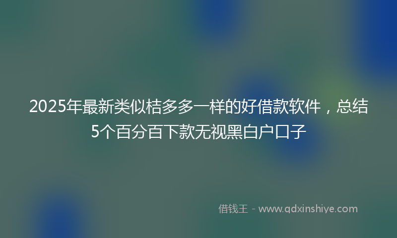 2025年最新类似桔多多一样的好借款软件，总结5个百分百下款无视黑白户口子