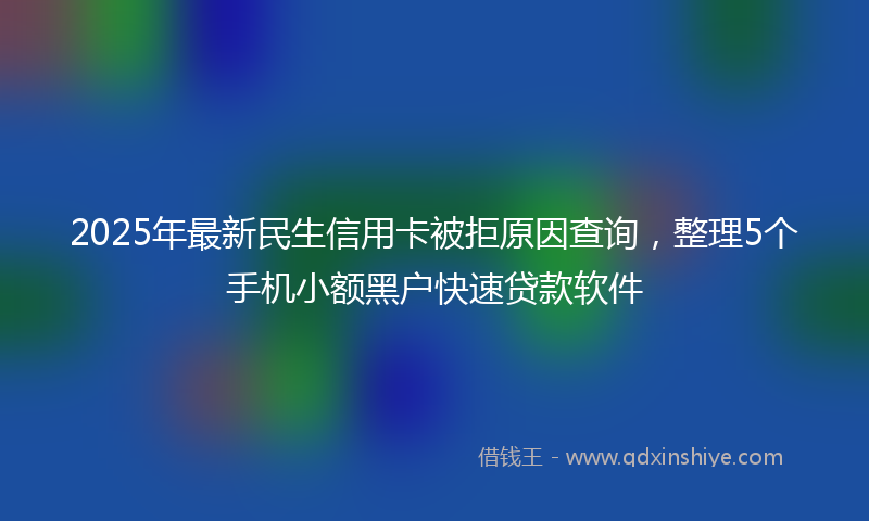 2025年最新民生信用卡被拒原因查询，整理5个手机小额黑户快速贷款软件
