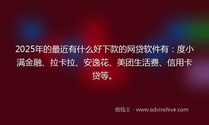 2025年的最近有什么好下款的网贷软件有：度小满金融、拉卡拉、安逸花、美团生活费、信用卡贷等。