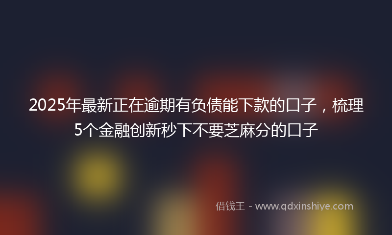2025年最新正在逾期有负债能下款的口子，梳理5个金融创新秒下不要芝麻分的口子
