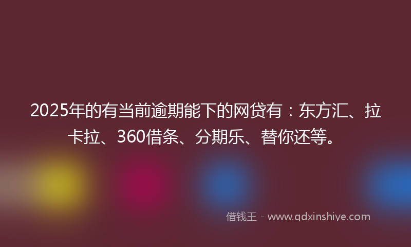 2025年的有当前逾期能下的网贷有：东方汇、拉卡拉、360借条、分期乐、替你还等。