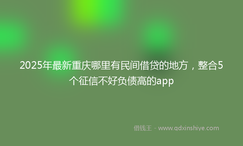 2025年最新重庆哪里有民间借贷的地方，整合5个征信不好负债高的app