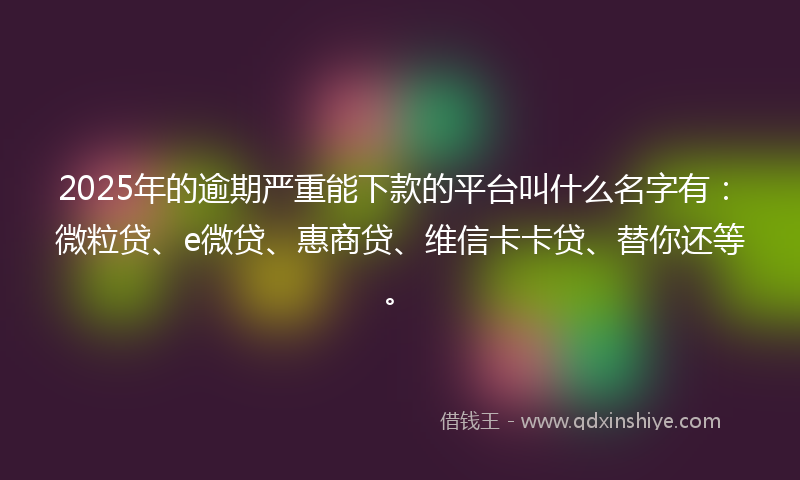 2025年的逾期严重能下款的平台叫什么名字有：微粒贷、e微贷、惠商贷、维信卡卡贷、替你还等。
