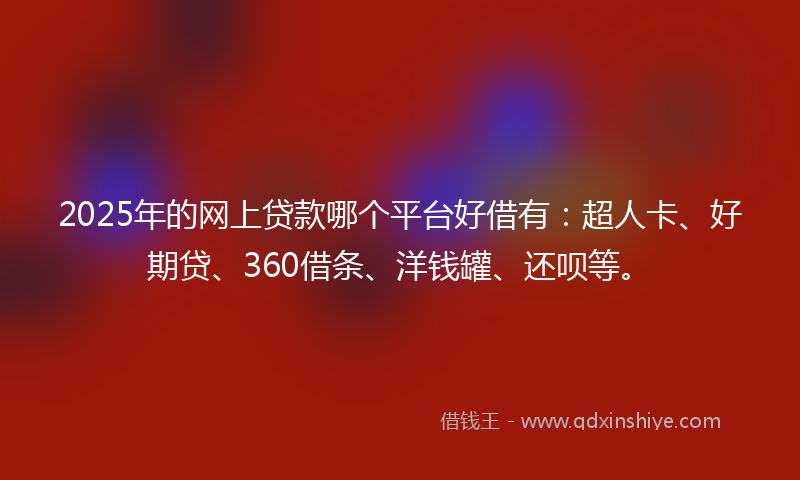 2025年的网上贷款哪个平台好借有：超人卡、好期贷、360借条、洋钱罐、还呗等。