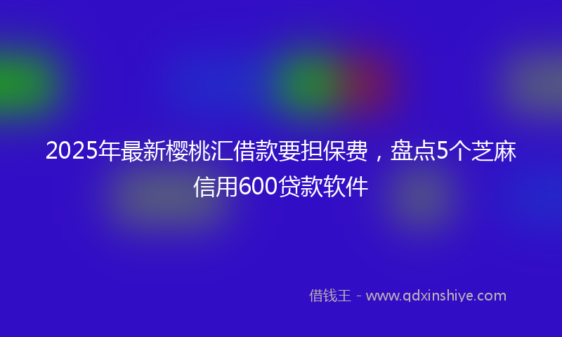2025年最新樱桃汇借款要担保费，盘点5个芝麻信用600贷款软件