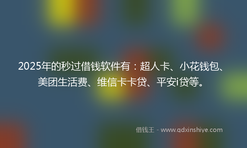 2025年的秒过借钱软件有：超人卡、小花钱包、美团生活费、维信卡卡贷、平安i贷等。