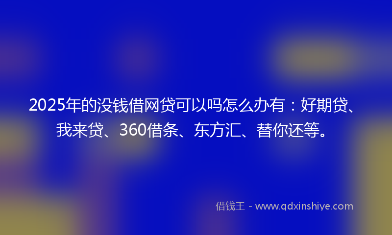 2025年的没钱借网贷可以吗怎么办有：好期贷、我来贷、360借条、东方汇、替你还等。