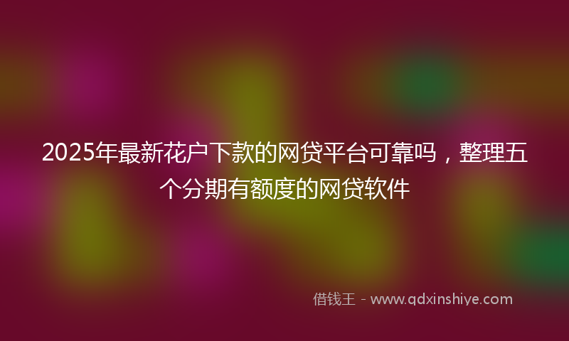2025年最新花户下款的网贷平台可靠吗，整理五个分期有额度的网贷软件