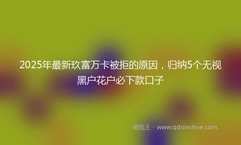 2025年最新玖富万卡被拒的原因，归纳5个无视黑户花户必下款口子