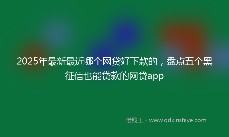2025年最新最近哪个网贷好下款的，盘点五个黑征信也能贷款的网贷app