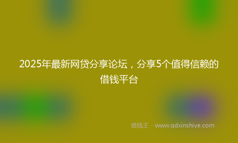 2025年最新网贷分享论坛，分享5个值得信赖的借钱平台