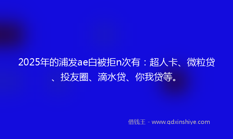 2025年的浦发ae白被拒n次有：超人卡、微粒贷、投友圈、滴水贷、你我贷等。