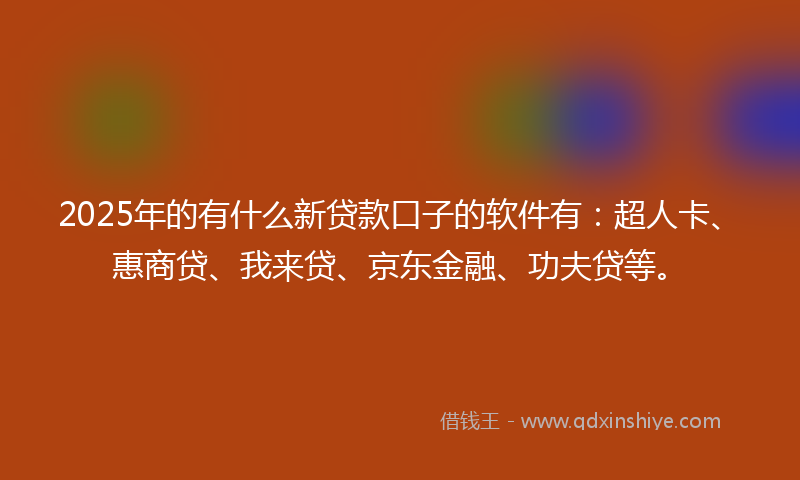 2025年的有什么新贷款口子的软件有：超人卡、惠商贷、我来贷、京东金融、功夫贷等。