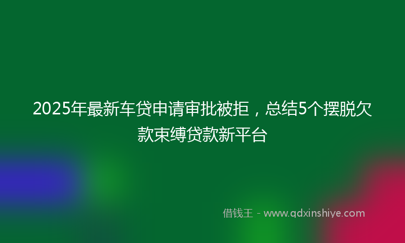 2025年最新车贷申请审批被拒，总结5个摆脱欠款束缚贷款新平台