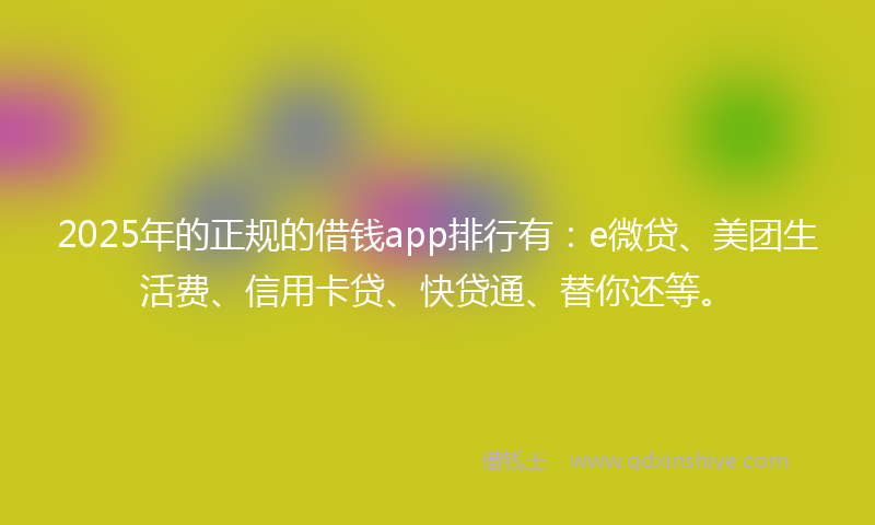 2025年的正规的借钱app排行有：e微贷、美团生活费、信用卡贷、快贷通、替你还等。
