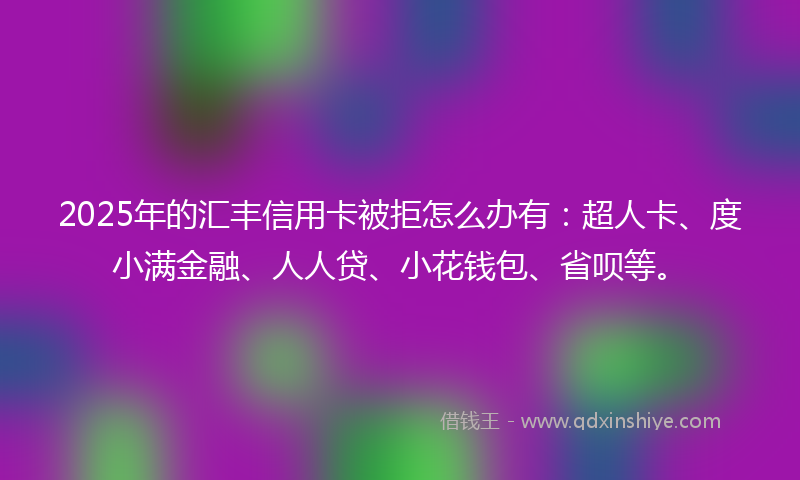2025年的汇丰信用卡被拒怎么办有：超人卡、度小满金融、人人贷、小花钱包、省呗等。