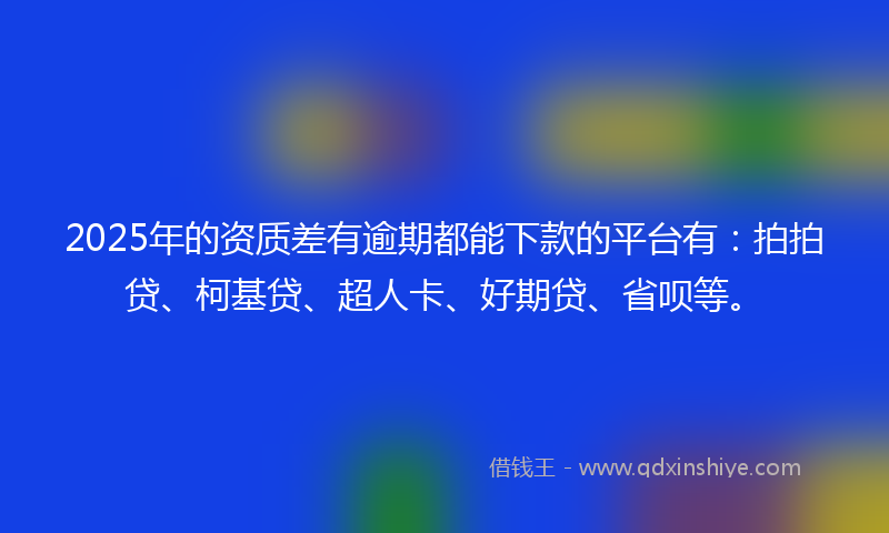 2025年的资质差有逾期都能下款的平台有：拍拍贷、柯基贷、超人卡、好期贷、省呗等。