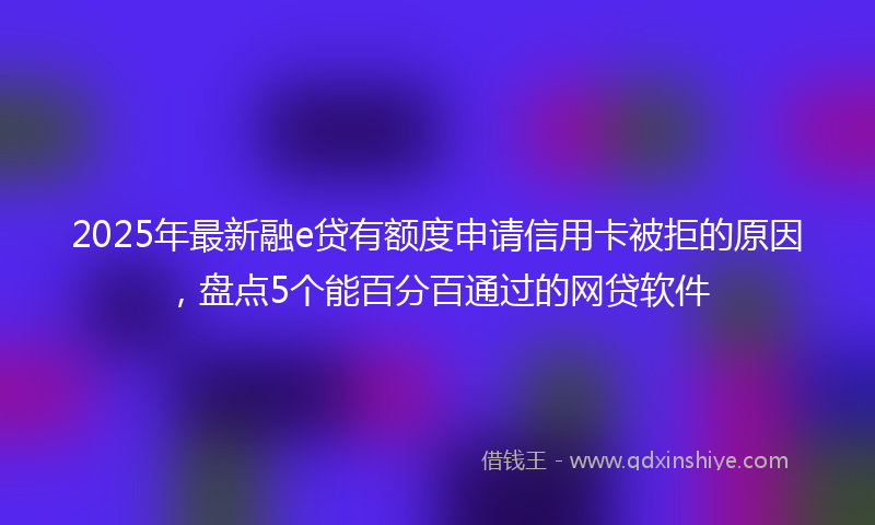 2025年最新融e贷有额度申请信用卡被拒的原因，盘点5个能百分百通过的网贷软件