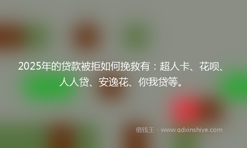 2025年的贷款被拒如何挽救有：超人卡、花呗、人人贷、安逸花、你我贷等。