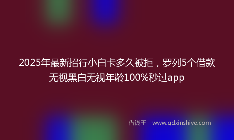 2025年最新招行小白卡多久被拒，罗列5个借款无视黑白无视年龄100%秒过app