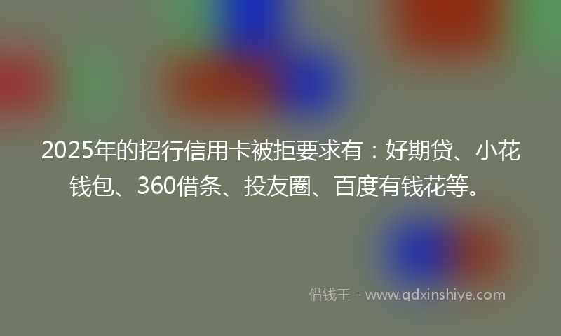 2025年的招行信用卡被拒要求有：好期贷、小花钱包、360借条、投友圈、百度有钱花等。