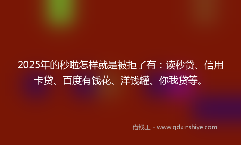 2025年的秒啦怎样就是被拒了有：读秒贷、信用卡贷、百度有钱花、洋钱罐、你我贷等。