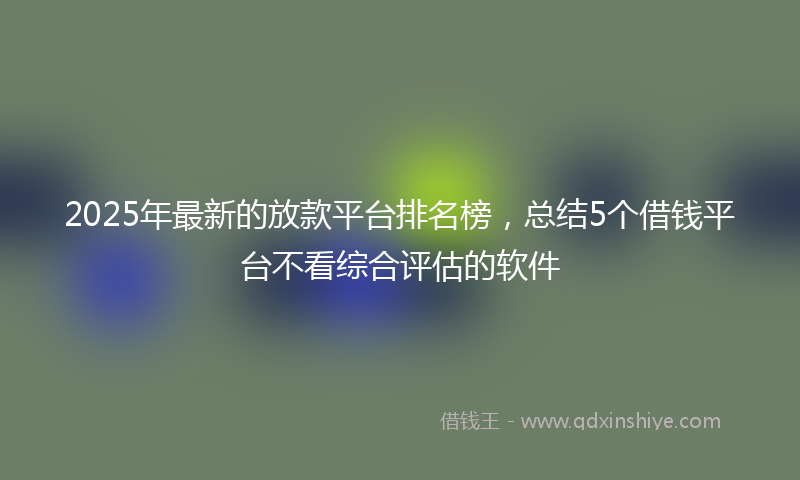 2025年最新的放款平台排名榜，总结5个借钱平台不看综合评估的软件