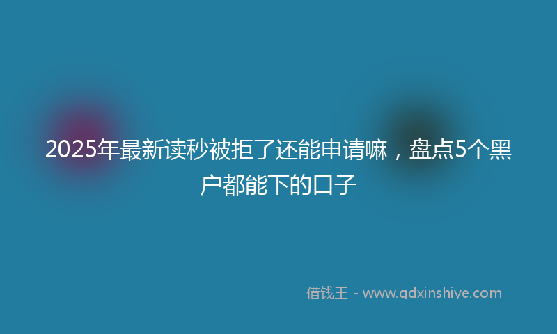 2025年最新读秒被拒了还能申请嘛，盘点5个黑户都能下的口子