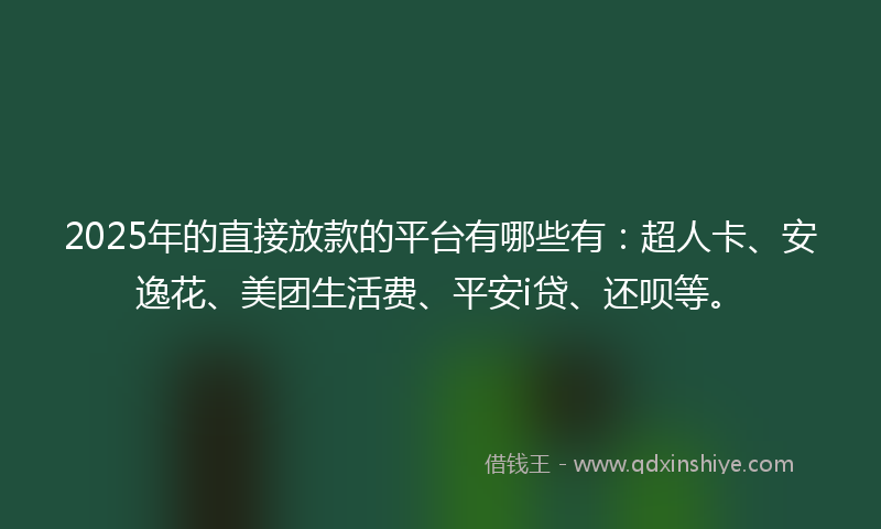 2025年的直接放款的平台有哪些有：超人卡、安逸花、美团生活费、平安i贷、还呗等。