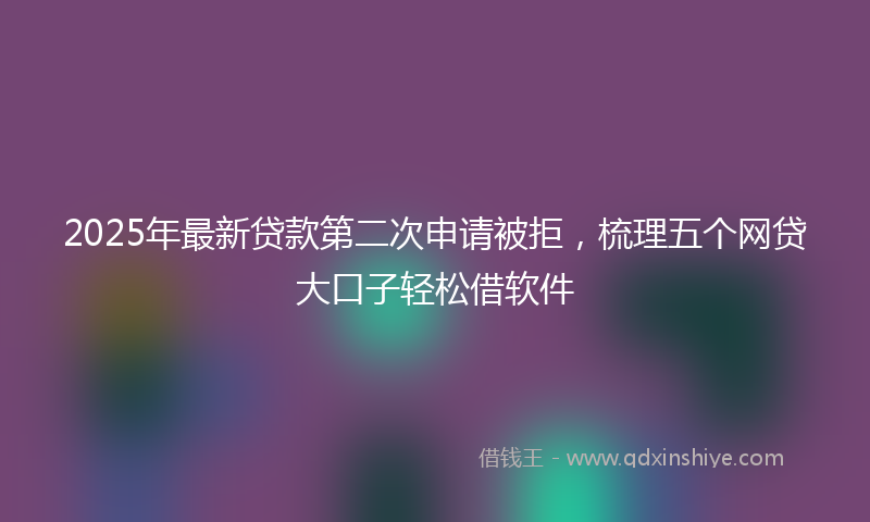 2025年最新贷款第二次申请被拒，梳理五个网贷大口子轻松借软件