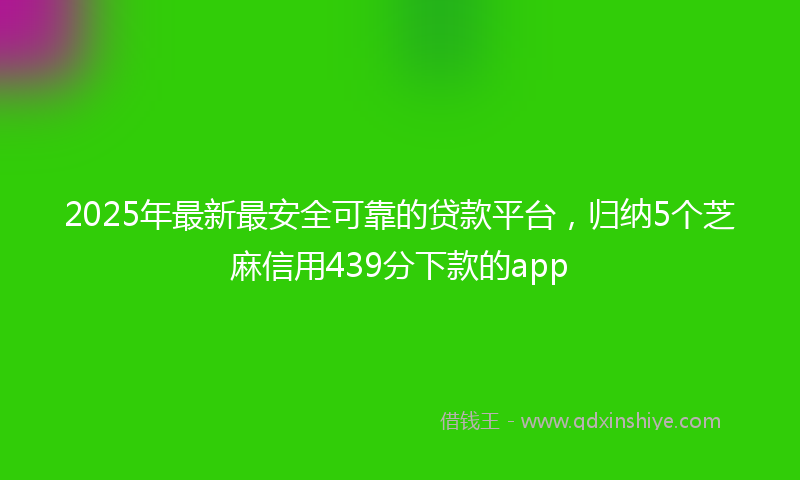 2025年最新最安全可靠的贷款平台，归纳5个芝麻信用439分下款的app