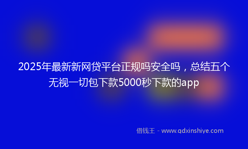 2025年最新新网贷平台正规吗安全吗，总结五个无视一切包下款5000秒下款的app