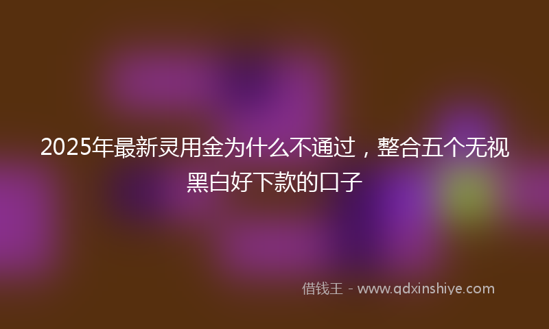 2025年最新灵用金为什么不通过，整合五个无视黑白好下款的口子