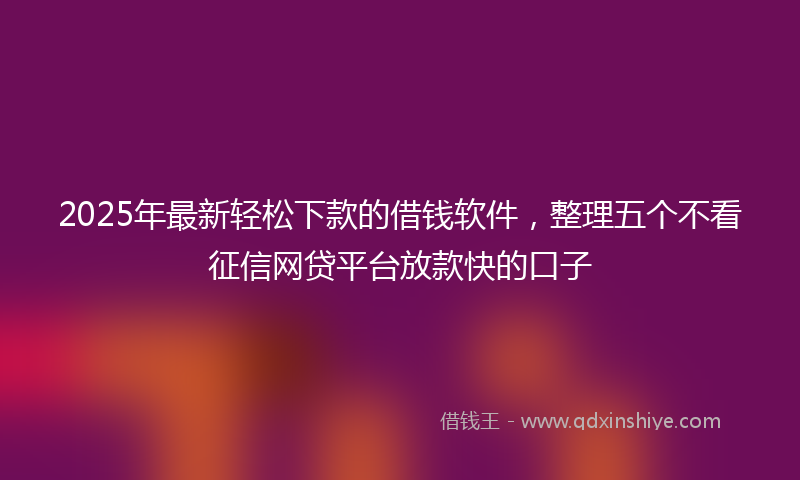 2025年最新轻松下款的借钱软件，整理五个不看征信网贷平台放款快的口子