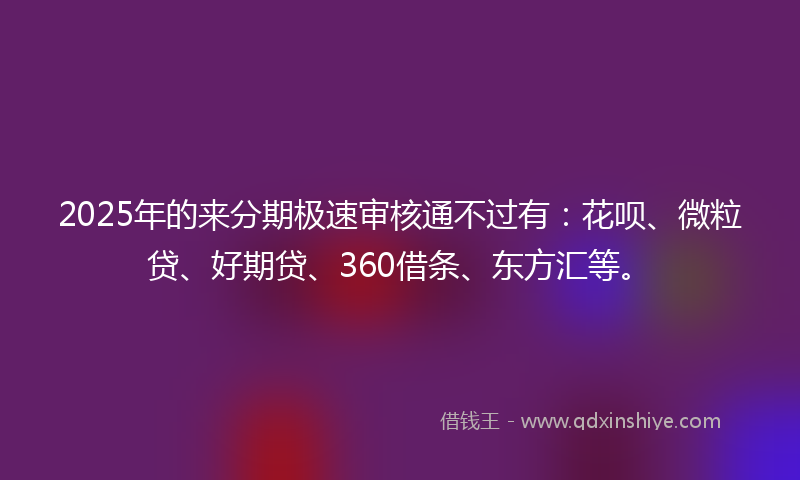 2025年的来分期极速审核通不过有：花呗、微粒贷、好期贷、360借条、东方汇等。