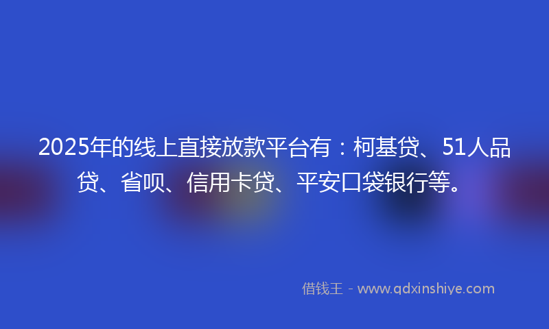 2025年的线上直接放款平台有：柯基贷、51人品贷、省呗、信用卡贷、平安口袋银行等。