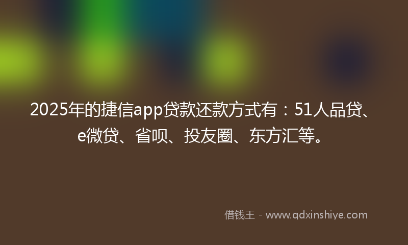 2025年的捷信app贷款还款方式有：51人品贷、e微贷、省呗、投友圈、东方汇等。