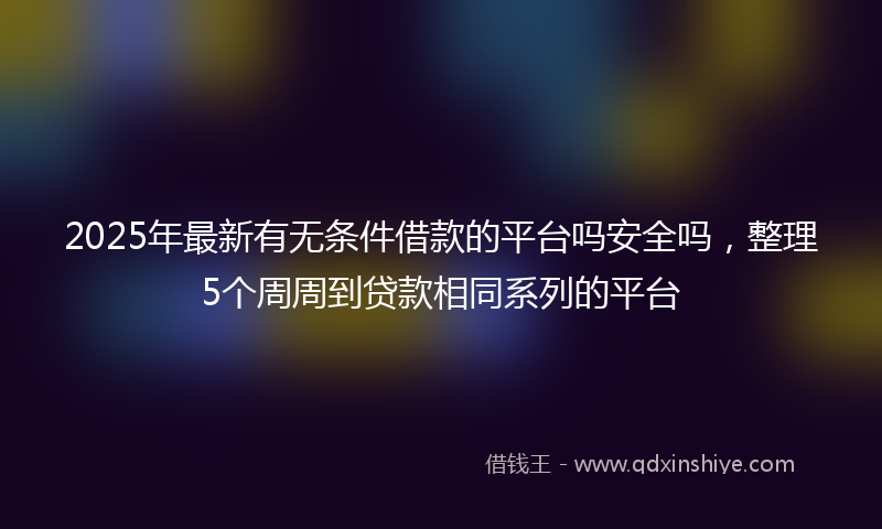 2025年最新有无条件借款的平台吗安全吗，整理5个周周到贷款相同系列的平台